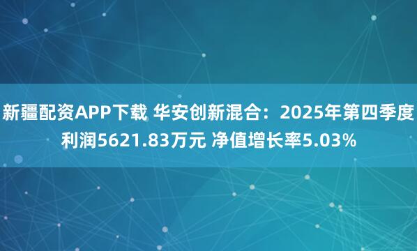 新疆配资APP下载 华安创新混合：2025年第四季度利润5621.83万元 净值增长率5.03%