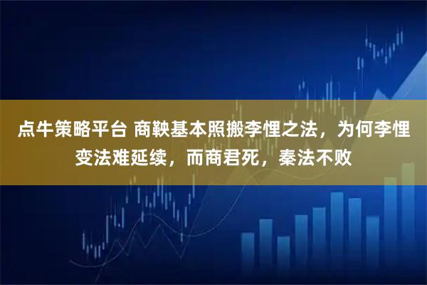 点牛策略平台 商鞅基本照搬李悝之法，为何李悝变法难延续，而商君死，秦法不败