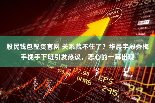 股民钱包配资官网 关系藏不住了？华晨宇殷秀梅手挽手下班引发热议，恶心的一幕出现