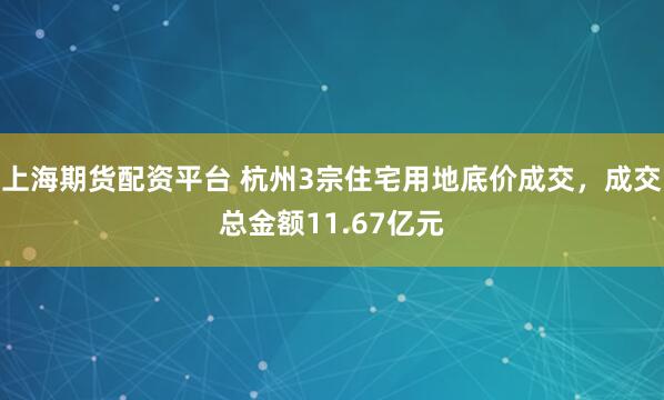 上海期货配资平台 杭州3宗住宅用地底价成交，成交总金额11.67亿元