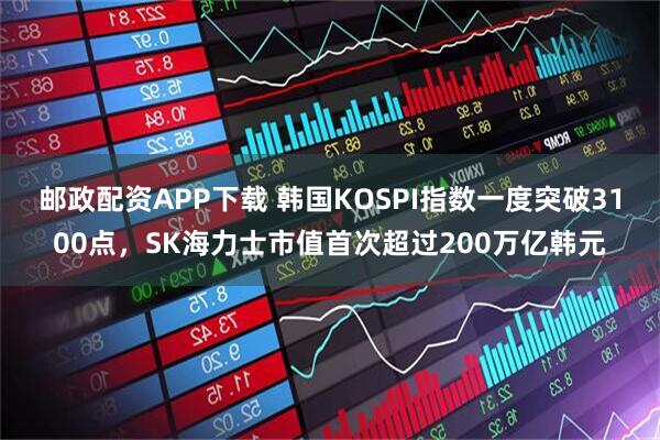 邮政配资APP下载 韩国KOSPI指数一度突破3100点，SK海力士市值首次超过200万亿韩元