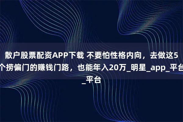 散户股票配资APP下载 不要怕性格内向，去做这5个捞偏门的赚钱门路，也能年入20万_明星_app_平台