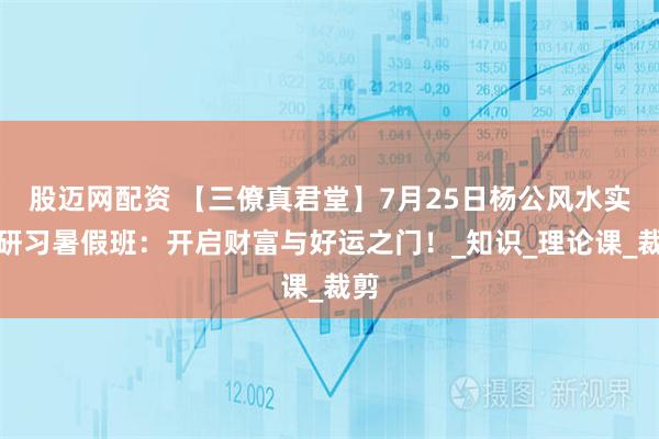 股迈网配资 【三僚真君堂】7月25日杨公风水实战研习暑假班：开启财富与好运之门！_知识_理论课_裁剪
