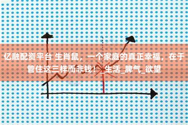 亿融配资平台 生肖鼠，一个家庭的真正幸福，在于管住这三样而非钱！_生活_脾气_欲望
