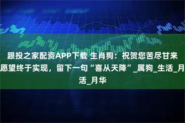 跟投之家配资APP下载 生肖狗：祝贺您苦尽甘来，愿望终于实现，留下一句“喜从天降”_属狗_生活_月华