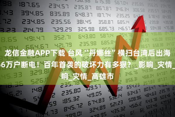 龙信金融APP下载 台风“丹娜丝”横扫台湾后出海：2死66万户断电！百年首袭的破坏力有多狠？_影响_灾情_高雄市