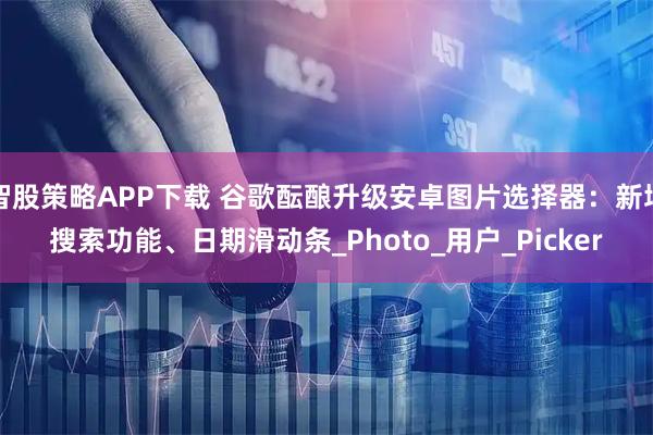 智股策略APP下载 谷歌酝酿升级安卓图片选择器：新增搜索功能、日期滑动条_Photo_用户_Picker