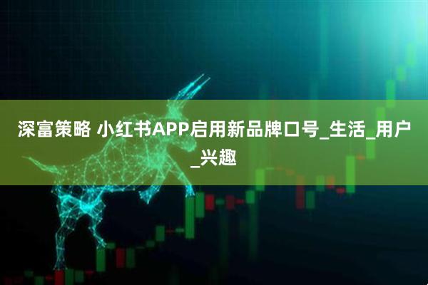 深富策略 小红书APP启用新品牌口号_生活_用户_兴趣