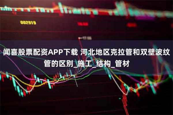 闻喜股票配资APP下载 河北地区克拉管和双壁波纹管的区别_施工_结构_管材