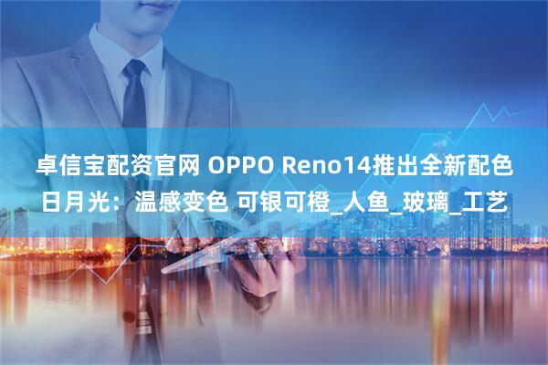 卓信宝配资官网 OPPO Reno14推出全新配色日月光：温感变色 可银可橙_人鱼_玻璃_工艺