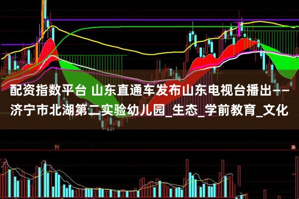 配资指数平台 山东直通车发布山东电视台播出——济宁市北湖第二实验幼儿园_生态_学前教育_文化