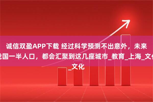 诚信双盈APP下载 经过科学预测不出意外，未来我国一半人口，都会汇聚到这几座城市_教育_上海_文化