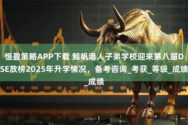 恒盈策略APP下载 鲸帆港人子弟学校迎来第八届DSE放榜2025年升学情况，备考咨询_考获_等级_成绩