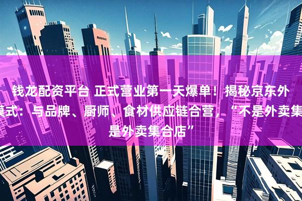 钱龙配资平台 正式营业第一天爆单！揭秘京东外卖新模式：与品牌、厨师、食材供应链合营，“不是外卖集合店”