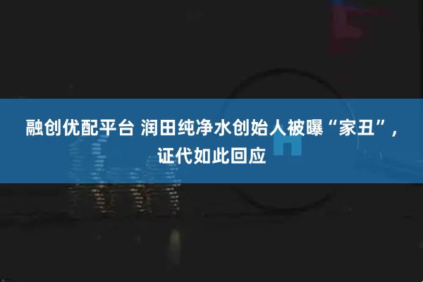 融创优配平台 润田纯净水创始人被曝“家丑”，证代如此回应