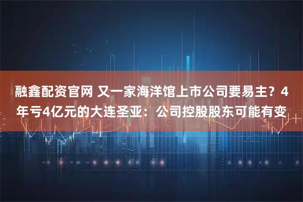 融鑫配资官网 又一家海洋馆上市公司要易主？4年亏4亿元的大连圣亚：公司控股股东可能有变