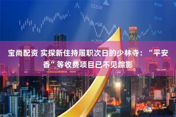 宝尚配资 实探新住持履职次日的少林寺：“平安香”等收费项目已不见踪影