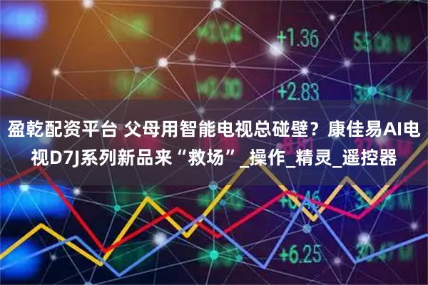 盈乾配资平台 父母用智能电视总碰壁？康佳易AI电视D7J系列新品来“救场”_操作_精灵_遥控器