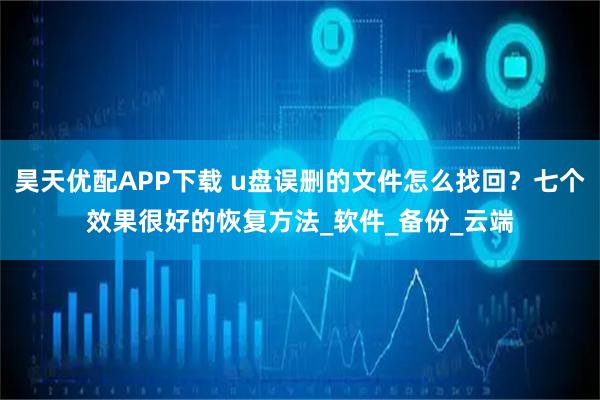 昊天优配APP下载 u盘误删的文件怎么找回？七个效果很好的恢复方法_软件_备份_云端