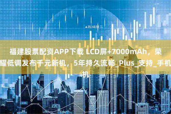 福建股票配资APP下载 LCD屏+7000mAh，荣耀低调发布千元新机，5年持久流畅_Plus_支持_手机