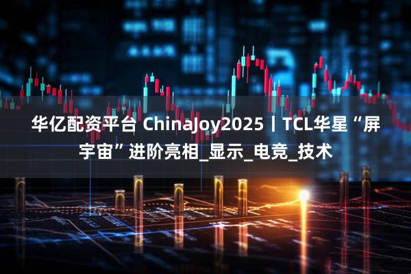 华亿配资平台 ChinaJoy2025丨TCL华星“屏宇宙”进阶亮相_显示_电竞_技术