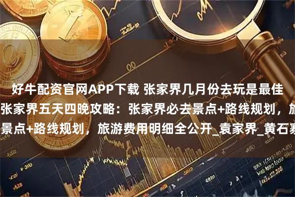 好牛配资官网APP下载 张家界几月份去玩是最佳时间？暑假张家界亲子游张家界五天四晚攻略：张家界必去景点+路线规划，旅游费用明细全公开_袁家界_黄石寨_玻璃