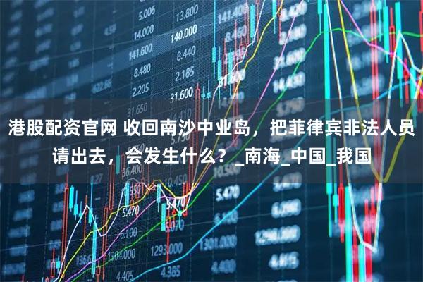 港股配资官网 收回南沙中业岛，把菲律宾非法人员请出去，会发生什么？_南海_中国_我国