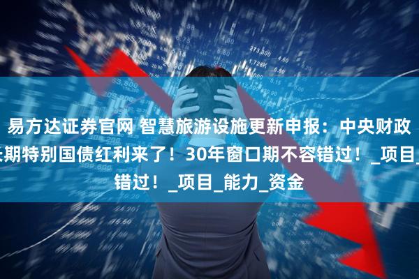 易方达证券官网 智慧旅游设施更新申报：中央财政还款的超长期特别国债红利来了！30年窗口期不容错过！_项目_能力_资金