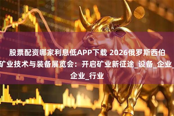 股票配资哪家利息低APP下载 2026俄罗斯西伯利亚矿业技术与装备展览会：开启矿业新征途_设备_企业_行业