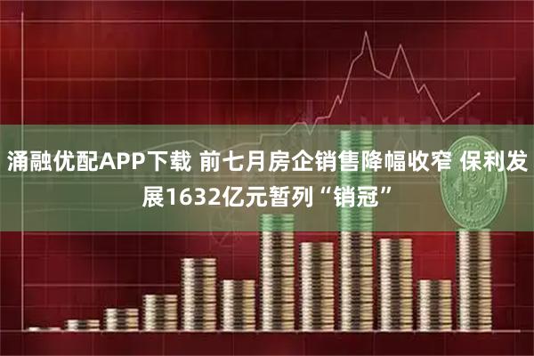 涌融优配APP下载 前七月房企销售降幅收窄 保利发展1632亿元暂列“销冠”