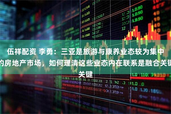 伍祥配资 李勇：三亚是旅游与康养业态较为集中的房地产市场，如何理清这些业态内在联系是融合关键