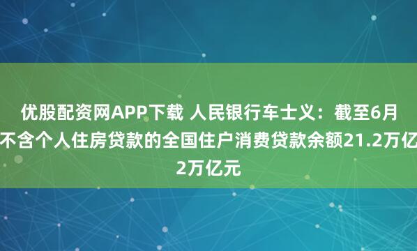 优股配资网APP下载 人民银行车士义：截至6月末不含个人住房贷款的全国住户消费贷款余额21.2万亿元