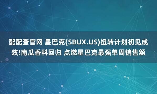 配配查官网 星巴克(SBUX.US)扭转计划初见成效!南瓜香料回归 点燃星巴克最强单周销售额