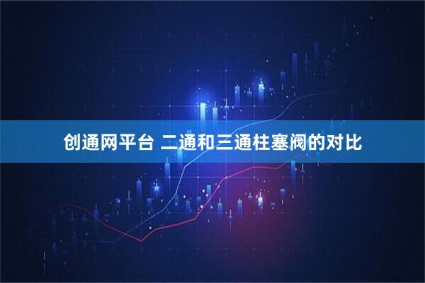 创通网平台 二通和三通柱塞阀的对比