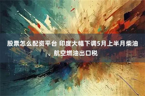 股票怎么配资平台 印度大幅下调5月上半月柴油、航空燃油出口税
