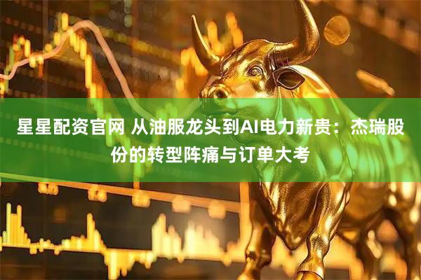 星星配资官网 从油服龙头到AI电力新贵：杰瑞股份的转型阵痛与订单大考