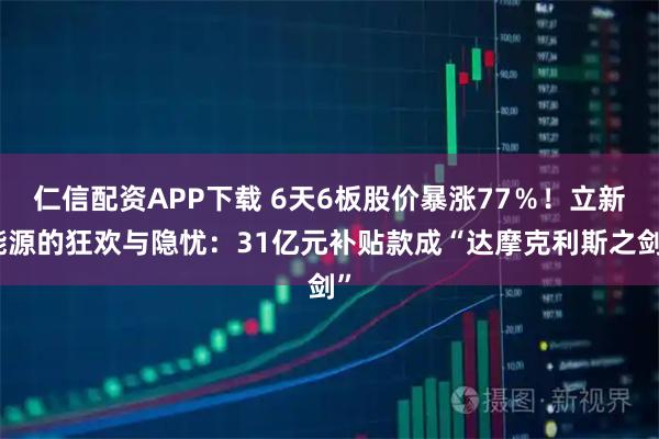 仁信配资APP下载 6天6板股价暴涨77％！立新能源的狂欢与隐忧：31亿元补贴款成“达摩克利斯之剑”